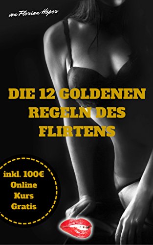 FLIRTEN LERNEN - DIE 12 GOLDENEN REGELN DES FLIRTENS: Flirten, Dating & Verführen als Mann, aber wie?